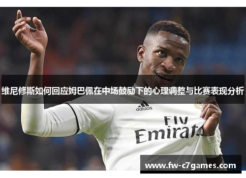 维尼修斯如何回应姆巴佩在中场鼓励下的心理调整与比赛表现分析
