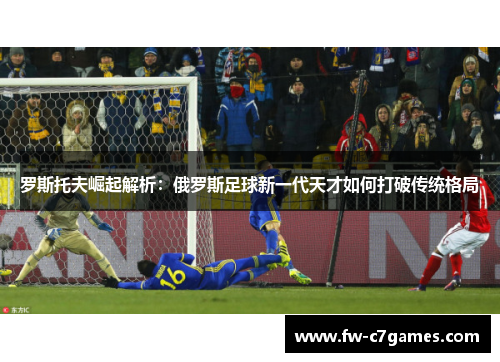 罗斯托夫崛起解析：俄罗斯足球新一代天才如何打破传统格局