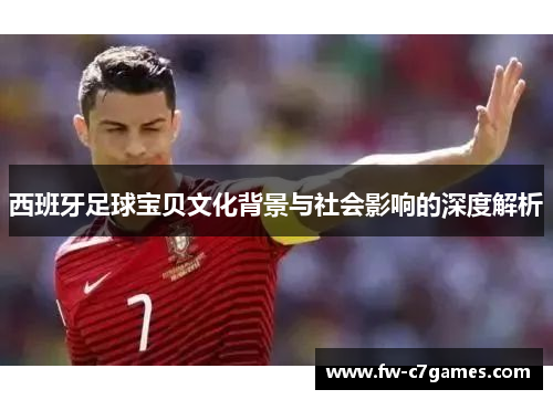西班牙足球宝贝文化背景与社会影响的深度解析 西班牙足球宝贝文化背景与社会影响的深度解析