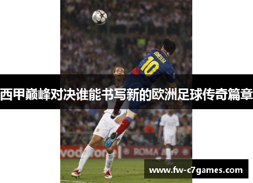 西甲巅峰对决谁能书写新的欧洲足球传奇篇章