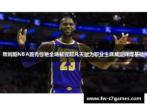 詹姆斯NBA首秀惊艳全场展现超凡天赋为职业生涯奠定辉煌基础