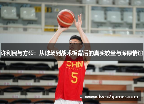 许利民与方硕：从球场到战术板背后的真实较量与深厚情谊