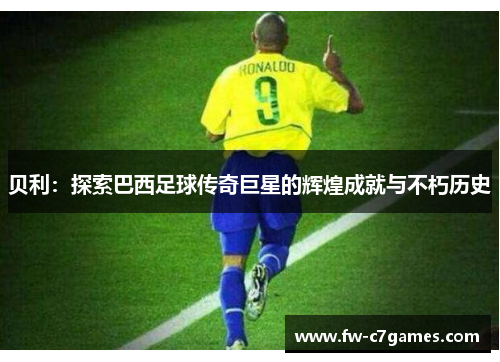 贝利:探索巴西足球传奇巨星的辉煌成就与不朽历史 贝利:探索巴西足球传奇巨星的辉煌成就与不朽历史