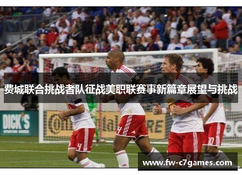 费城联合挑战者队征战美职联赛事新篇章展望与挑战