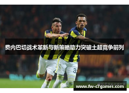 费内巴切战术革新与新策略助力突破土超竞争前列