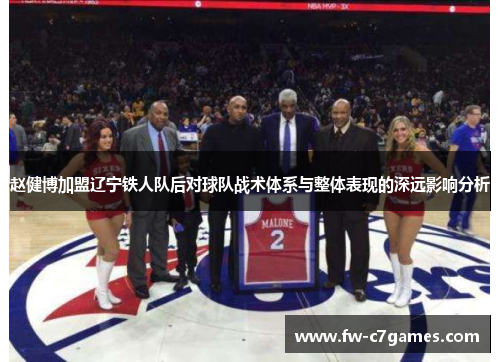 赵健博加盟辽宁铁人队后对球队战术体系与整体表现的深远影响分析