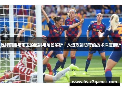 足球前腰与前卫的区别与角色解析：从进攻到防守的战术深度剖析