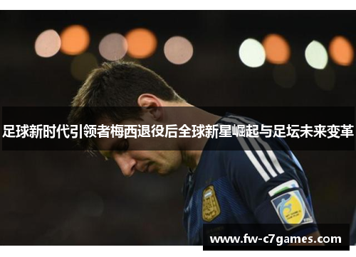足球新时代引领者梅西退役后全球新星崛起与足坛未来变革