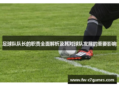 足球队队长的职责全面解析及其对球队发展的重要影响