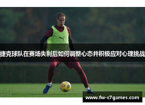捷克球队在赛场失利后如何调整心态并积极应对心理挑战