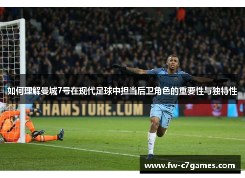如何理解曼城7号在现代足球中担当后卫角色的重要性与独特性