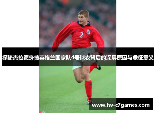 探秘杰拉德身披英格兰国家队4号球衣背后的深层原因与象征意义