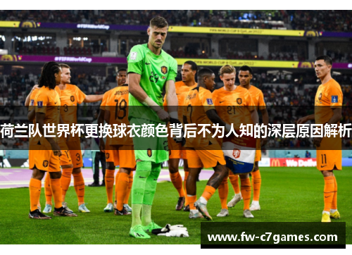 荷兰队世界杯更换球衣颜色背后不为人知的深层原因解析