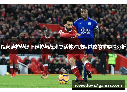 解密萨拉赫场上定位与战术灵活性对球队进攻的重要性分析