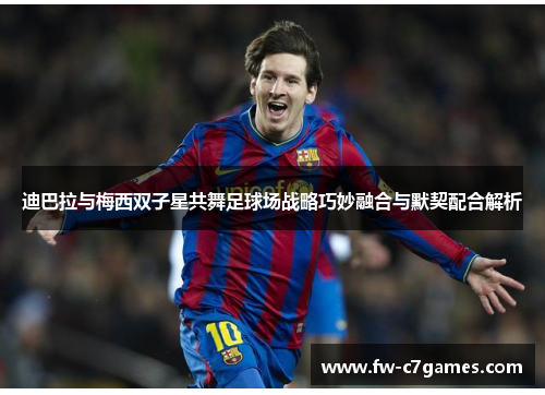 迪巴拉与梅西双子星共舞足球场战略巧妙融合与默契配合解析 迪巴拉与梅西双子星共舞足球场战略巧妙融合与默契配合解析