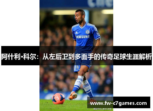 阿什利·科尔：从左后卫到多面手的传奇足球生涯解析