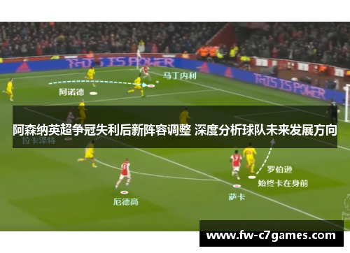 阿森纳英超争冠失利后新阵容调整 深度分析球队未来发展方向 阿森纳英超争冠失利后新阵容调整 深度分析球队未来发展方向
