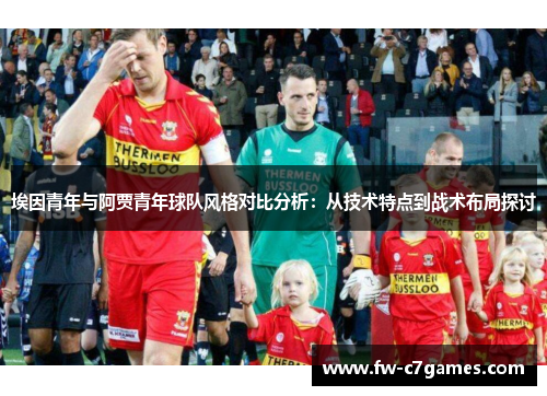埃因青年与阿贾青年球队风格对比分析:从技术特点到战术布局探讨 埃因青年与阿贾青年球队风格对比分析:从技术特点到战术布局探讨
