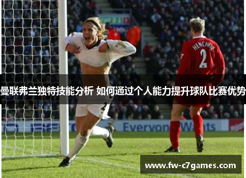 曼联弗兰独特技能分析 如何通过个人能力提升球队比赛优势 曼联弗兰独特技能分析 如何通过个人能力提升球队比赛优势