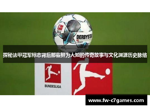 探秘法甲冠军标志背后那些鲜为人知的传奇故事与文化渊源历史脉络 探秘法甲冠军标志背后那些鲜为人知的传奇故事与文化渊源历史脉络