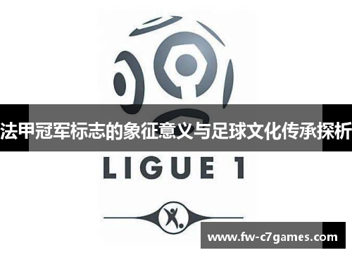 法甲冠军标志的象征意义与足球文化传承探析 法甲冠军标志的象征意义与足球文化传承探析