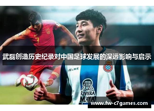 武磊创造历史纪录对中国足球发展的深远影响与启示 武磊创造历史纪录对中国足球发展的深远影响与启示