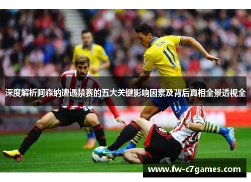 深度解析阿森纳遭遇禁赛的五大关键影响因素及背后真相全景透视全