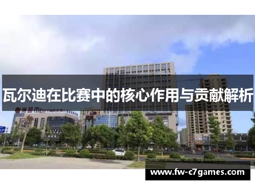 瓦尔迪在比赛中的核心作用与贡献解析