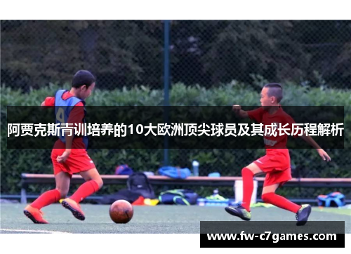 阿贾克斯青训培养的10大欧洲顶尖球员及其成长历程解析 阿贾克斯青训培养的10大欧洲顶尖球员及其成长历程解析