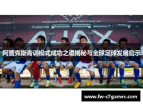 阿贾克斯青训模式成功之道揭秘与全球足球发展启示 阿贾克斯青训模式成功之道揭秘与全球足球发展启示