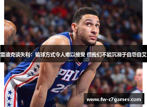 雷迪克谈失利:输球方式令人难以接受 但我们不能沉溺于自怨自艾 雷迪克谈失利:输球方式令人难以接受 但我们不能沉溺于自怨自艾