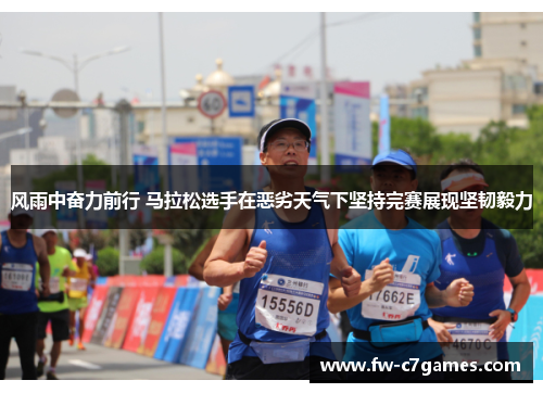 风雨中奋力前行 马拉松选手在恶劣天气下坚持完赛展现坚韧毅力 风雨中奋力前行 马拉松选手在恶劣天气下坚持完赛展现坚韧毅力