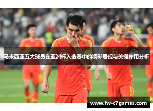 马来西亚五大球员在亚洲杯入选赛中的精彩表现与关键作用分析