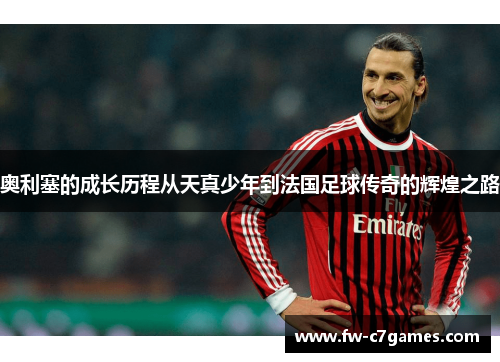 奥利塞的成长历程从天真少年到法国足球传奇的辉煌之路