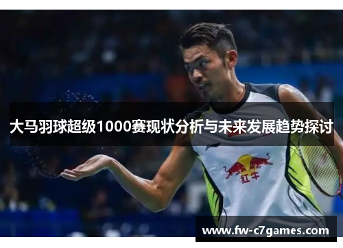 大马羽球超级1000赛现状分析与未来发展趋势探讨 大马羽球超级1000赛现状分析与未来发展趋势探讨
