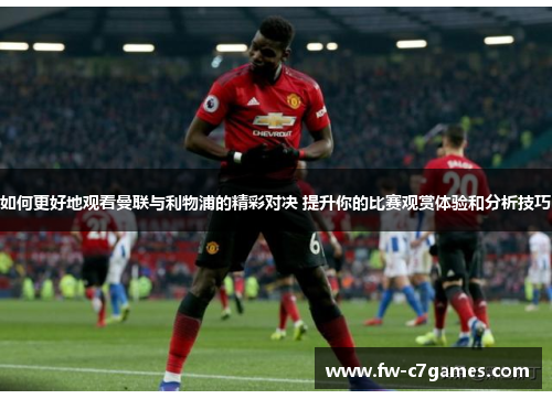 如何更好地观看曼联与利物浦的精彩对决 提升你的比赛观赏体验和分析技巧 如何更好地观看曼联与利物浦的精彩对决 提升你的比赛观赏体验和分析技巧