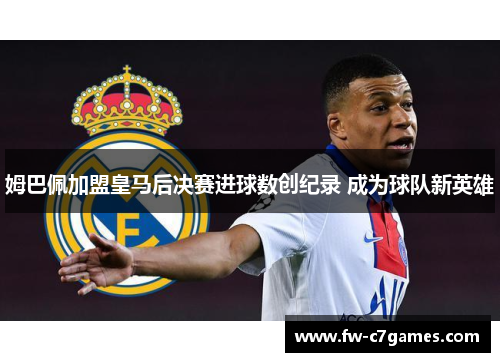 姆巴佩加盟皇马后决赛进球数创纪录 成为球队新英雄