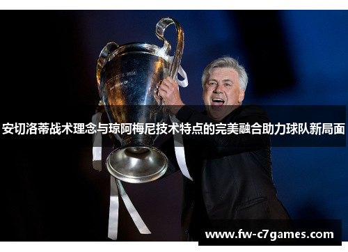 安切洛蒂战术理念与琼阿梅尼技术特点的完美融合助力球队新局面