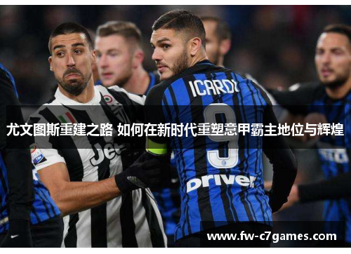 尤文图斯重建之路 如何在新时代重塑意甲霸主地位与辉煌