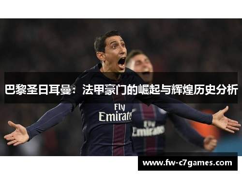 巴黎圣日耳曼:法甲豪门的崛起与辉煌历史分析 巴黎圣日耳曼:法甲豪门的崛起与辉煌历史分析