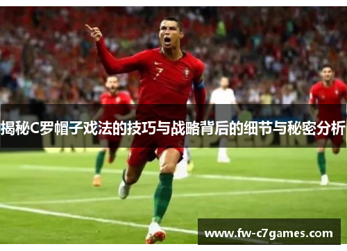揭秘C罗帽子戏法的技巧与战略背后的细节与秘密分析