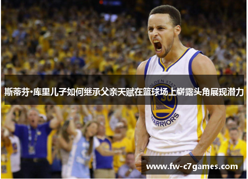 斯蒂芬·库里儿子如何继承父亲天赋在篮球场上崭露头角展现潜力