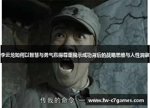 李云龙如何以智慧与勇气赢得尊重揭示成功背后的战略思维与人性洞察 李云龙如何以智慧与勇气赢得尊重揭示成功背后的战略思维与人性洞察