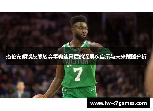 杰伦布朗谈灰熊放弃霍勒迪背后的深层次启示与未来策略分析