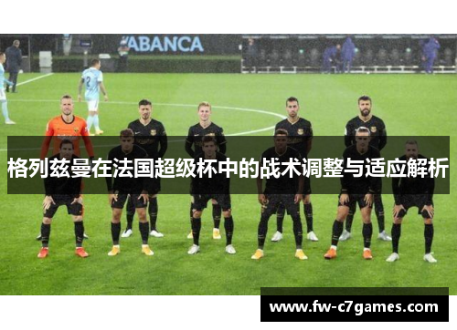 格列兹曼在法国超级杯中的战术调整与适应解析
