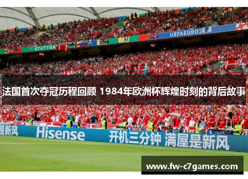 法国首次夺冠历程回顾 1984年欧洲杯辉煌时刻的背后故事 法国首次夺冠历程回顾 1984年欧洲杯辉煌时刻的背后故事