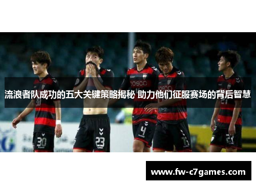 流浪者队成功的五大关键策略揭秘 助力他们征服赛场的背后智慧