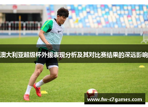 澳大利亚超级杯外援表现分析及其对比赛结果的深远影响