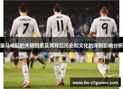 皇马崛起的关键因素及其背后历史和文化的深刻影响分析