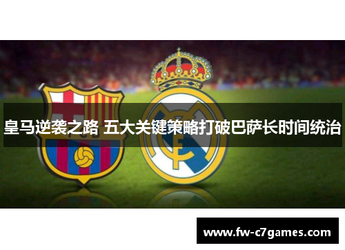 皇马逆袭之路 五大关键策略打破巴萨长时间统治